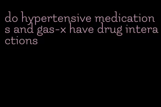 do hypertensive medications and gas-x have drug interactions