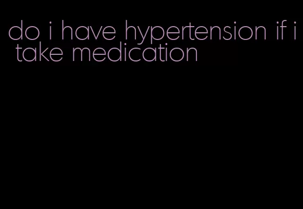 do i have hypertension if i take medication