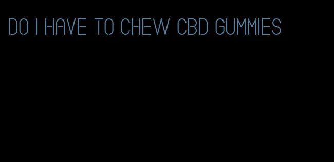 do i have to chew cbd gummies