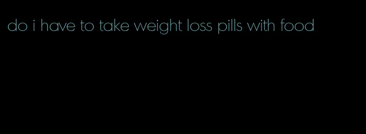 do i have to take weight loss pills with food