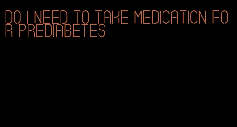 do i need to take medication for prediabetes