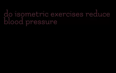 do isometric exercises reduce blood pressure