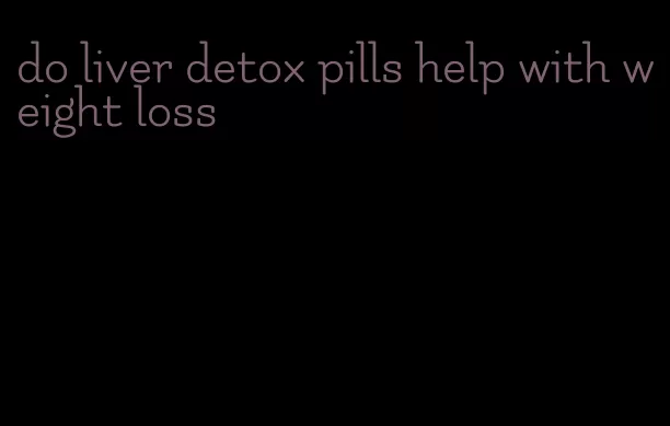 do liver detox pills help with weight loss