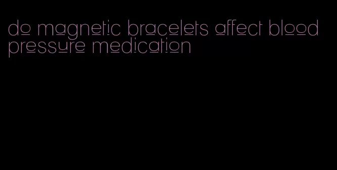 do magnetic bracelets affect blood pressure medication