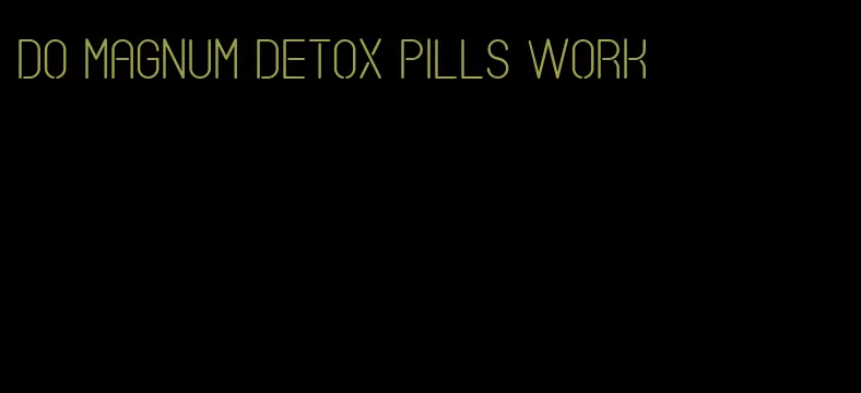 do magnum detox pills work