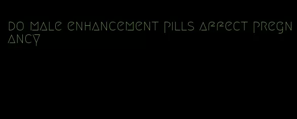 do male enhancement pills affect pregnancy