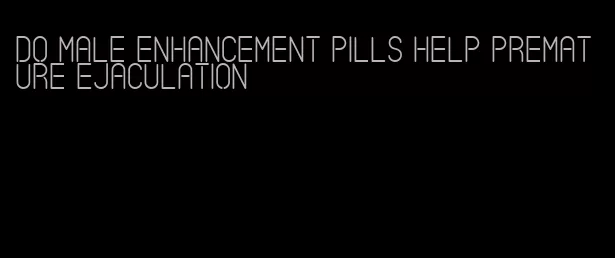 do male enhancement pills help premature ejaculation