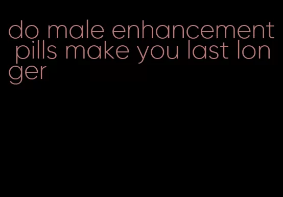 do male enhancement pills make you last longer