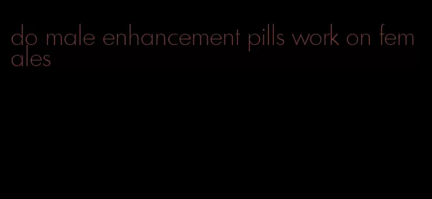 do male enhancement pills work on females