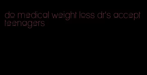 do medical weight loss dr's accept teenagers