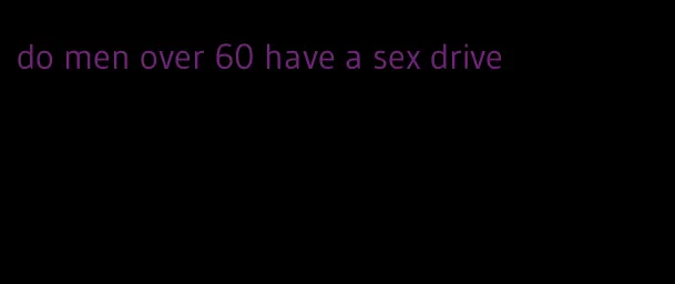 do men over 60 have a sex drive