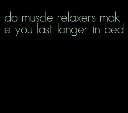 do muscle relaxers make you last longer in bed