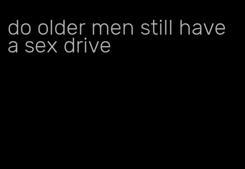 do older men still have a sex drive