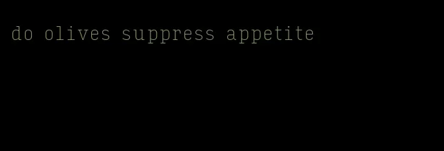 do olives suppress appetite