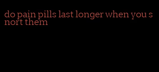 do pain pills last longer when you snort them