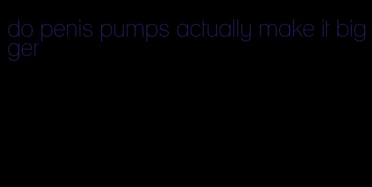 do penis pumps actually make it bigger