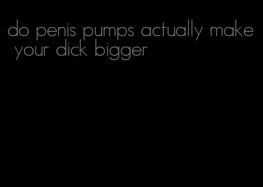 do penis pumps actually make your dick bigger