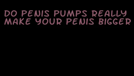 do penis pumps really make your penis bigger