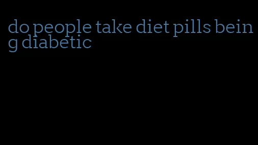 do people take diet pills being diabetic