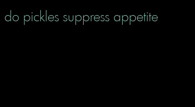 do pickles suppress appetite