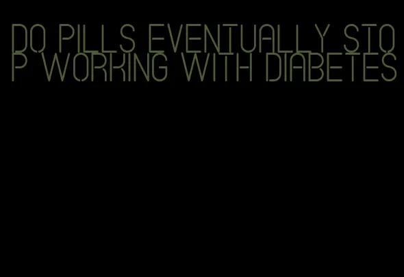 do pills eventually stop working with diabetes