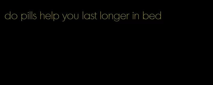 do pills help you last longer in bed