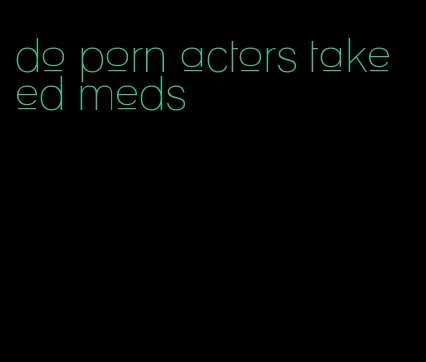 do porn actors take ed meds