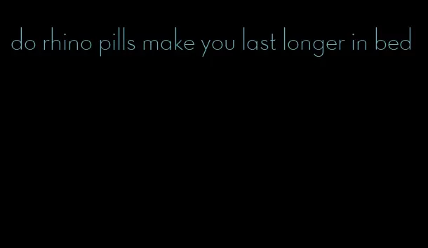 do rhino pills make you last longer in bed