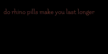 do rhino pills make you last longer