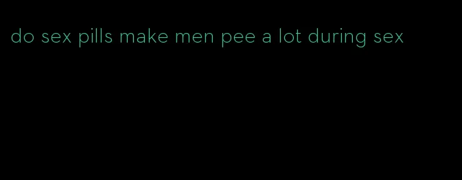 do sex pills make men pee a lot during sex