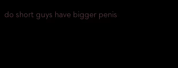 do short guys have bigger penis