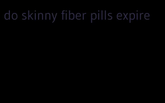 do skinny fiber pills expire