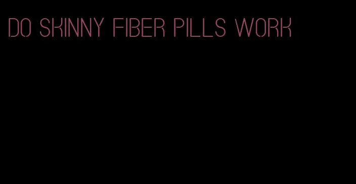 do skinny fiber pills work