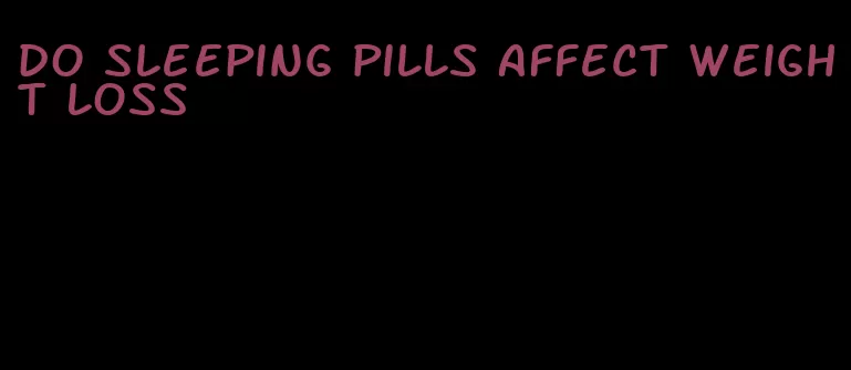 do sleeping pills affect weight loss