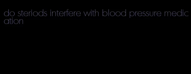 do steriods interfere with blood pressure medication