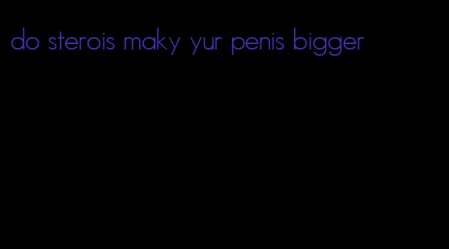 do sterois maky yur penis bigger