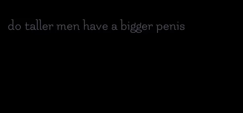 do taller men have a bigger penis