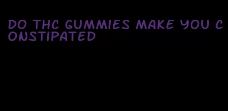 do thc gummies make you constipated