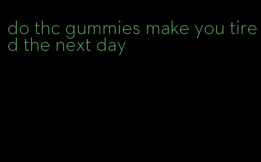 do thc gummies make you tired the next day