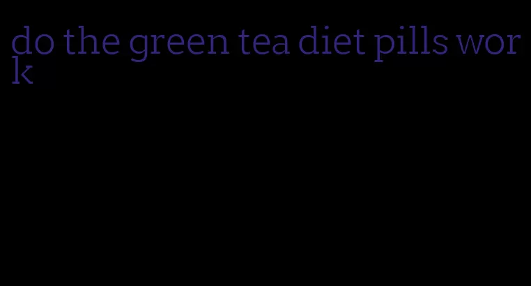 do the green tea diet pills work