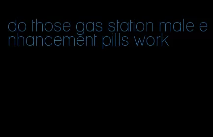 do those gas station male enhancement pills work