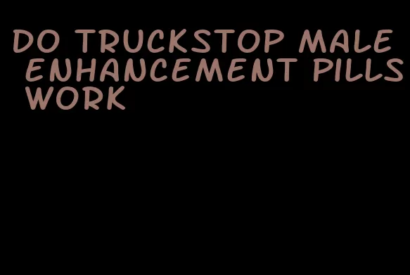 do truckstop male enhancement pills work