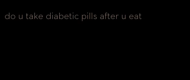 do u take diabetic pills after u eat