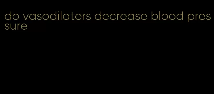 do vasodilaters decrease blood pressure