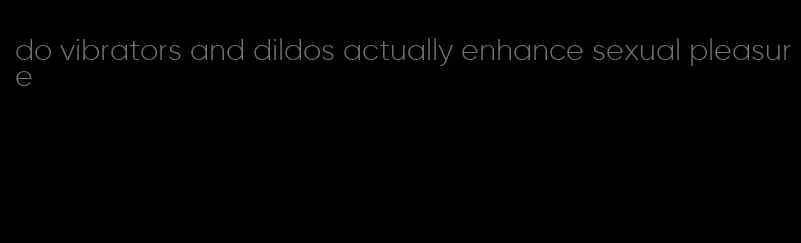 do vibrators and dildos actually enhance sexual pleasure