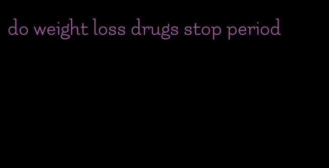 do weight loss drugs stop period