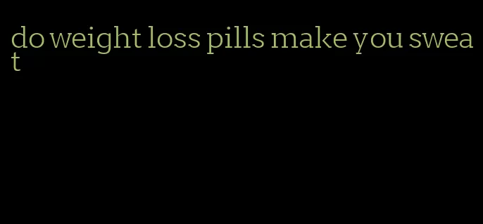 do weight loss pills make you sweat