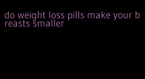 do weight loss pills make your breasts smaller