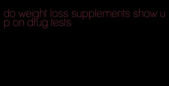 do weight loss supplements show up on drug tests