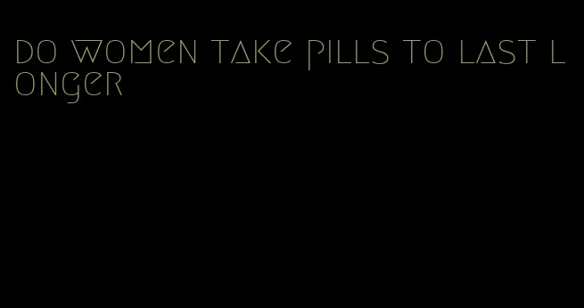 do women take pills to last longer